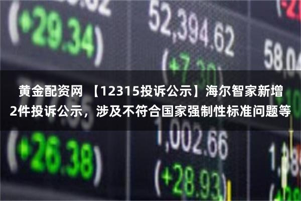 黄金配资网 【12315投诉公示】海尔智家新增2件投诉公示，涉及不符合国家强制性标准问题等