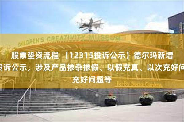 股票垫资流程 【12315投诉公示】德尔玛新增5件投诉公示，涉及产品掺杂掺假、以假充真、以次充好问题等