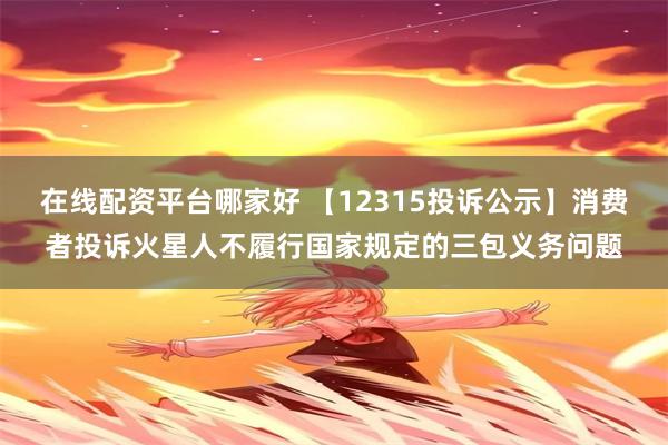 在线配资平台哪家好 【12315投诉公示】消费者投诉火星人不履行国家规定的三包义务问题