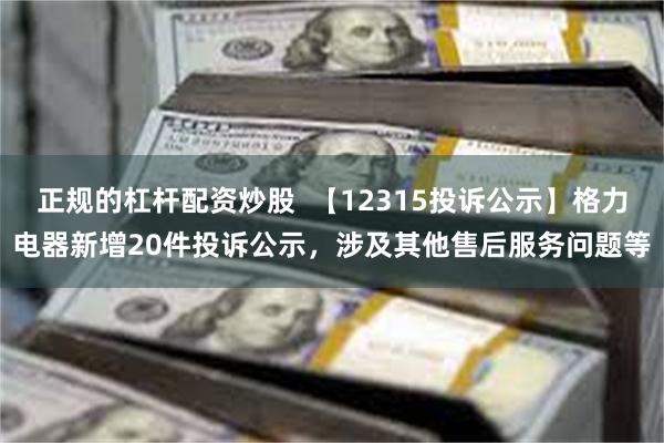 正规的杠杆配资炒股  【12315投诉公示】格力电器新增20件投诉公示，涉及其他售后服务问题等