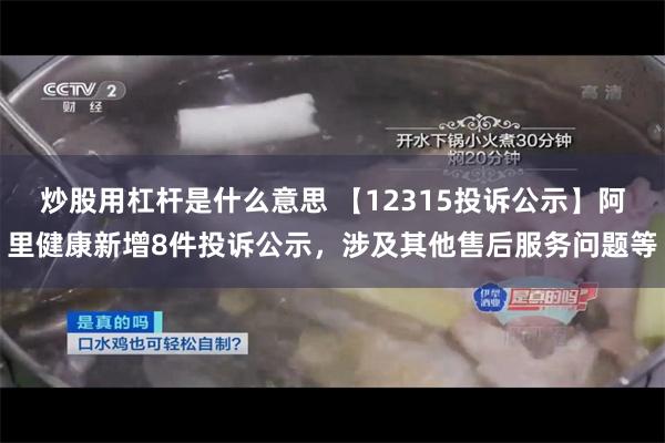 炒股用杠杆是什么意思 【12315投诉公示】阿里健康新增8件投诉公示，涉及其他售后服务问题等