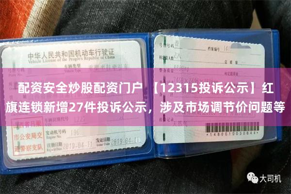 配资安全炒股配资门户 【12315投诉公示】红旗连锁新增27件投诉公示，涉及市场调节价问题等