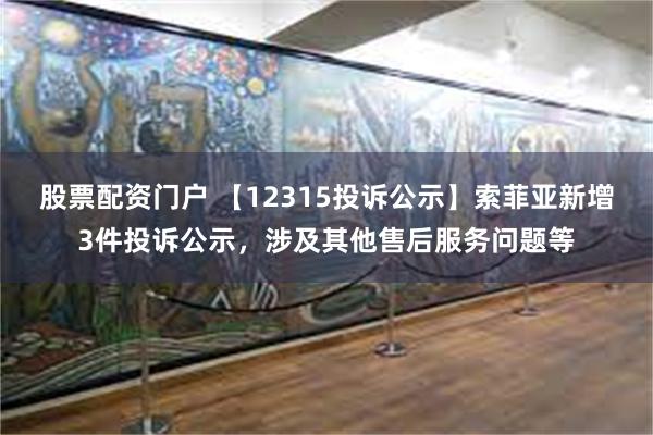 股票配资门户 【12315投诉公示】索菲亚新增3件投诉公示，涉及其他售后服务问题等