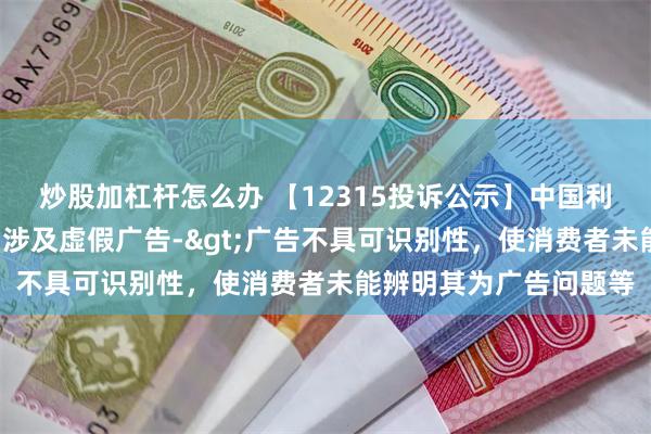 炒股加杠杆怎么办 【12315投诉公示】中国利郎新增5件投诉公示，涉及虚假广告->广告不具可识别性，使消费者未能辨明其为广告问题等