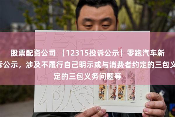 股票配资公司 【12315投诉公示】零跑汽车新增6件投诉公示，涉及不履行自己明示或与消费者约定的三包义务问题等