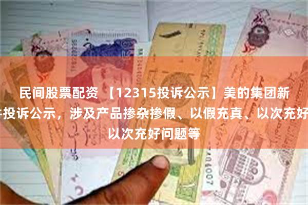 民间股票配资 【12315投诉公示】美的集团新增31件投诉公示，涉及产品掺杂掺假、以假充真、以次充好问题等