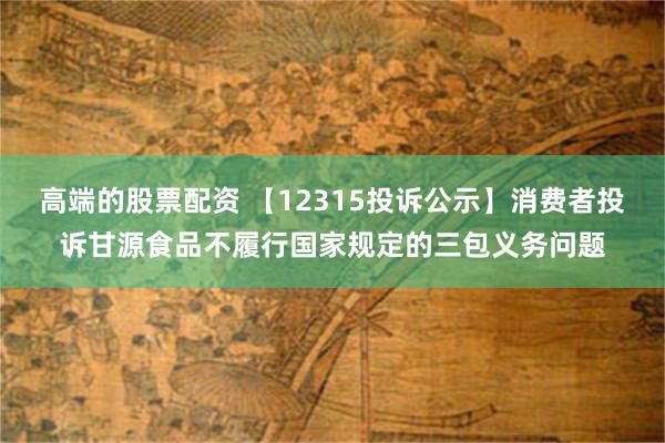 高端的股票配资 【12315投诉公示】消费者投诉甘源食品不履行国家规定的三包义务问题