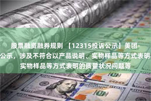 股票融资融券规则 【12315投诉公示】美团-W新增163件投诉公示，涉及不符合以产品说明、实物样品等方式表明的质量状况问题等