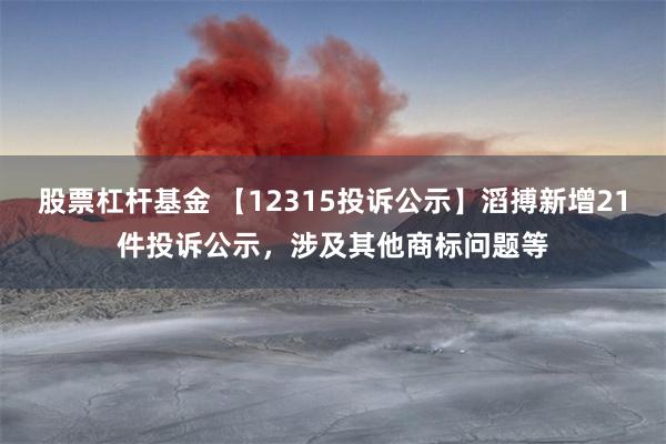 股票杠杆基金 【12315投诉公示】滔搏新增21件投诉公示，涉及其他商标问题等