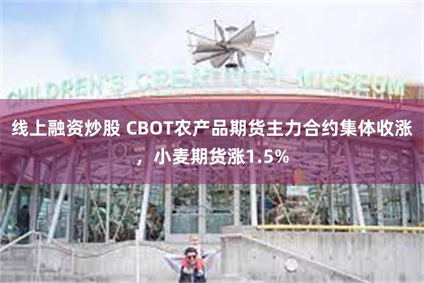 线上融资炒股 CBOT农产品期货主力合约集体收涨，小麦期货涨1.5%