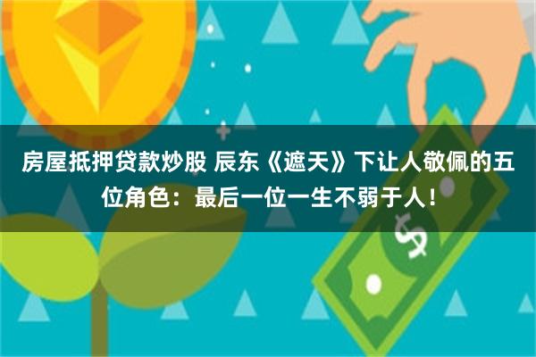 房屋抵押贷款炒股 辰东《遮天》下让人敬佩的五位角色：最后一位一生不弱于人！