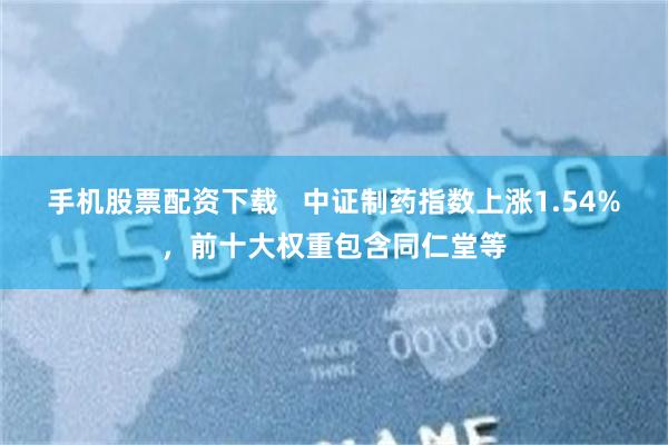 手机股票配资下载   中证制药指数上涨1.54%，前十大权重包含同仁堂等