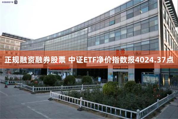 正规融资融券股票 中证ETF净价指数报4024.37点