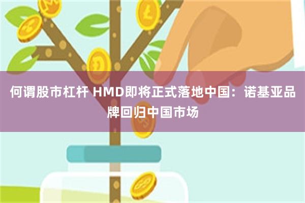 何谓股市杠杆 HMD即将正式落地中国：诺基亚品牌回归中国市场