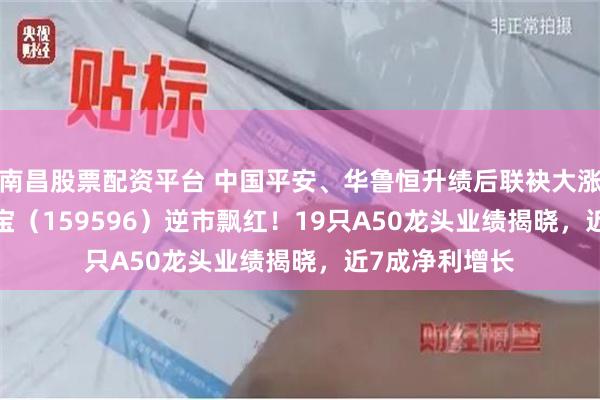 南昌股票配资平台 中国平安、华鲁恒升绩后联袂大涨，A50ETF华宝（159596）逆市飘红！19只A50龙头业绩揭晓，近7成净利增长