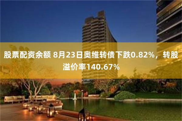 股票配资余额 8月23日奥维转债下跌0.82%，转股溢价率140.67%