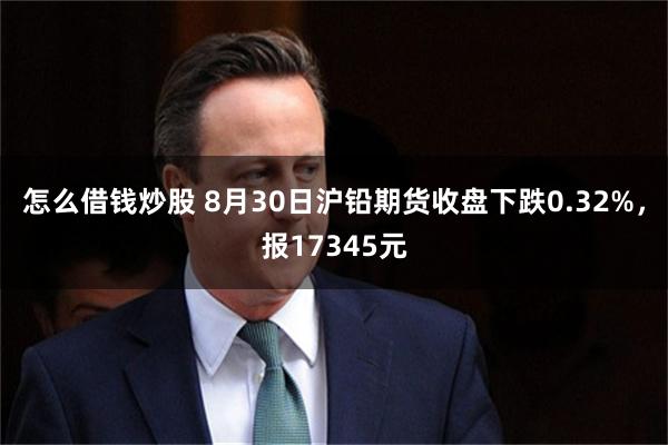 怎么借钱炒股 8月30日沪铅期货收盘下跌0.32%，报17345元