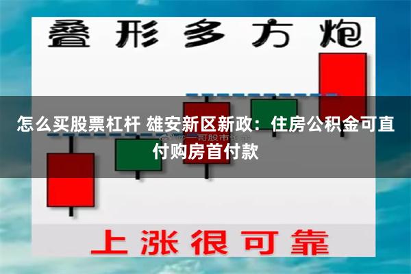 怎么买股票杠杆 雄安新区新政：住房公积金可直付购房首付款