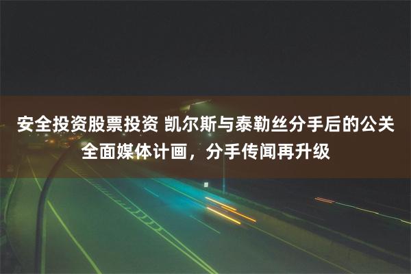 安全投资股票投资 凯尔斯与泰勒丝分手后的公关全面媒体计画，分手传闻再升级