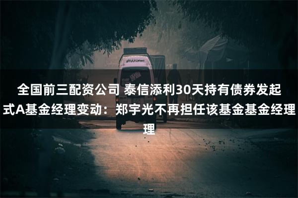 全国前三配资公司 泰信添利30天持有债券发起式A基金经理变动：郑宇光不再担任该基金基金经理