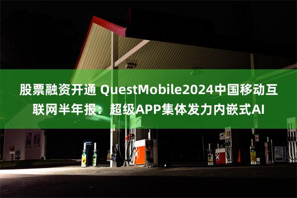 股票融资开通 QuestMobile2024中国移动互联网半年报：超级APP集体发力内嵌式AI