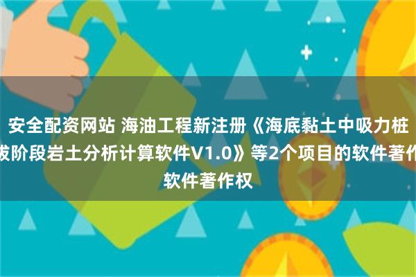 安全配资网站 海油工程新注册《海底黏土中吸力桩起拔阶段岩土分析计算软件V1.0》等2个项目的软件著作权