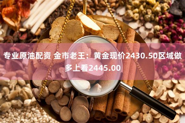 专业原油配资 金市老王：黄金现价2430.50区域做多上看2445.00