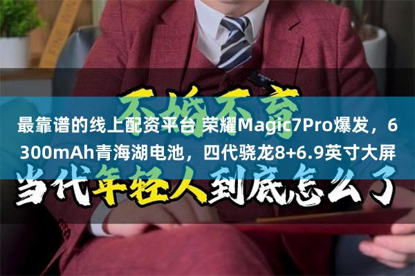 最靠谱的线上配资平台 荣耀Magic7Pro爆发，6300mAh青海湖电池，四代骁龙8+6.9英寸大屏