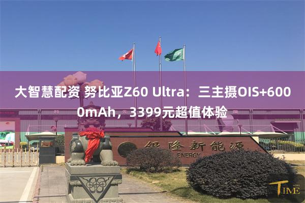 大智慧配资 努比亚Z60 Ultra：三主摄OIS+6000mAh，3399元超值体验