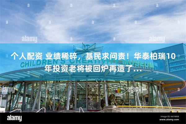 个人配资 业绩稀碎，基民求问责！华泰柏瑞10年投资老将被回炉再造了…