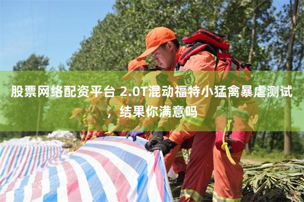 股票网络配资平台 2.0T混动福特小猛禽暴虐测试，结果你满意吗