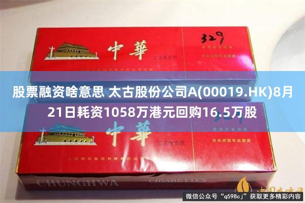 股票融资啥意思 太古股份公司A(00019.HK)8月21日耗资1058万港元回购16.5万股