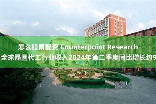 怎么股票配资 Counterpoint Research：全球晶圆代工行业收入2024年第二季度同比增长约9%