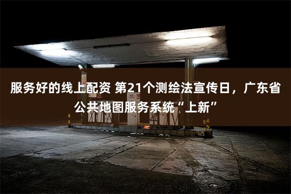 服务好的线上配资 第21个测绘法宣传日，广东省公共地图服务系统“上新”