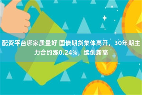 配资平台哪家质量好 国债期货集体高开，30年期主力合约涨0.24%，续创新高