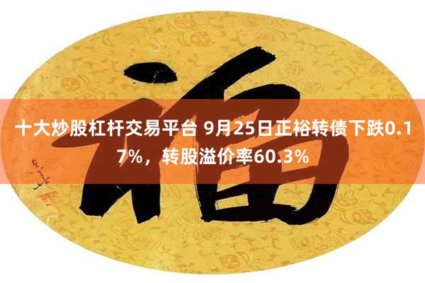 十大炒股杠杆交易平台 9月25日正裕转债下跌0.17%，转股溢价率60.3%