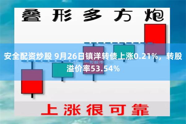 安全配资炒股 9月26日镇洋转债上涨0.21%，转股溢价率53.54%