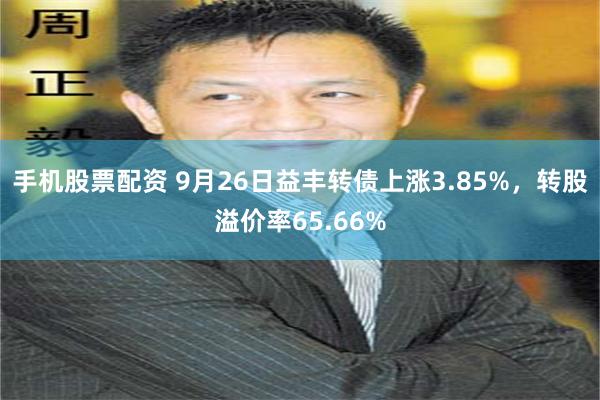 手机股票配资 9月26日益丰转债上涨3.85%，转股溢价率65.66%