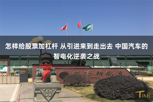 怎样给股票加杠杆 从引进来到走出去 中国汽车的智电化逆袭之战