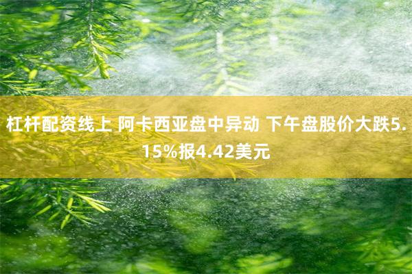 杠杆配资线上 阿卡西亚盘中异动 下午盘股价大跌5.15%报4.42美元