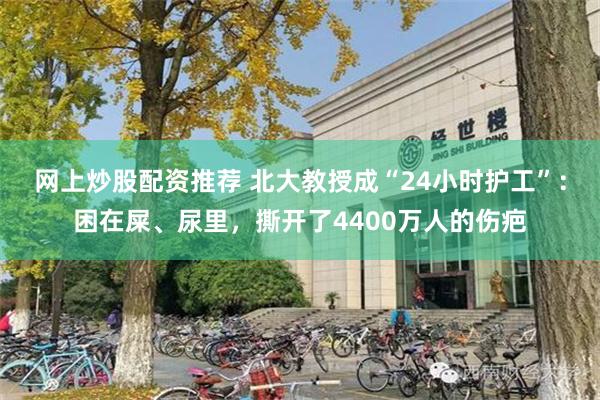 网上炒股配资推荐 北大教授成“24小时护工”：困在屎、尿里，撕开了4400万人的伤疤