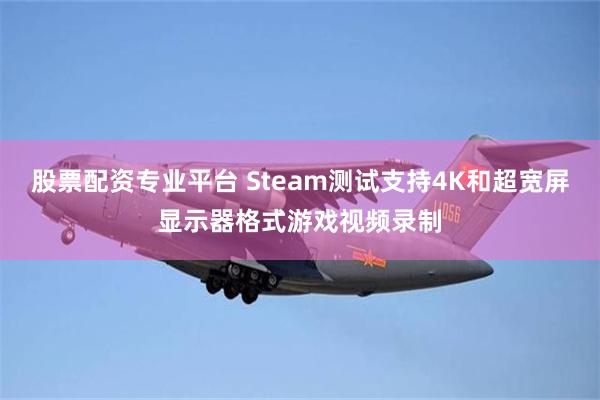 股票配资专业平台 Steam测试支持4K和超宽屏显示器格式游戏视频录制