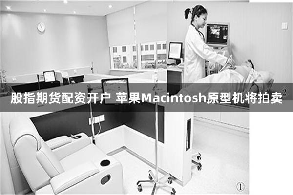 股指期货配资开户 苹果Macintosh原型机将拍卖