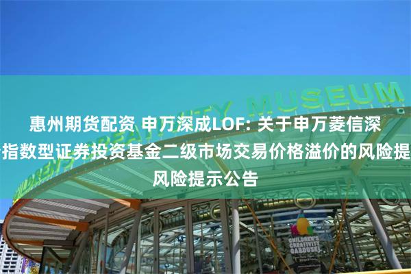 惠州期货配资 申万深成LOF: 关于申万菱信深证成份指数型证券投资基金二级市场交易价格溢价的风险提示公告