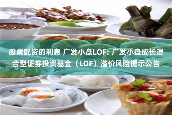 股票配资的利息 广发小盘LOF: 广发小盘成长混合型证券投资基金（LOF）溢价风险提示公告