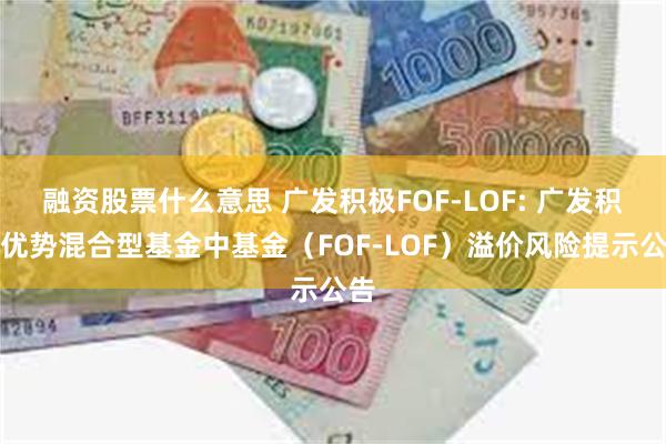 融资股票什么意思 广发积极FOF-LOF: 广发积极优势混合型基金中基金（FOF-LOF）溢价风险提示公告