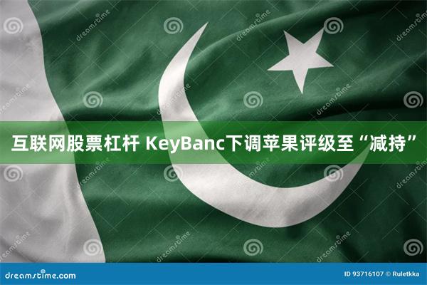 互联网股票杠杆 KeyBanc下调苹果评级至“减持”