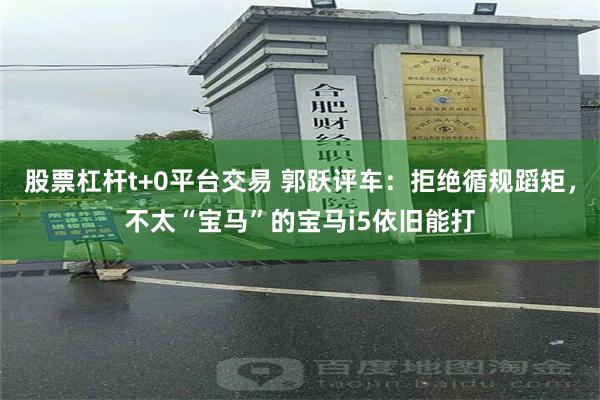 股票杠杆t+0平台交易 郭跃评车：拒绝循规蹈矩，不太“宝马”的宝马i5依旧能打