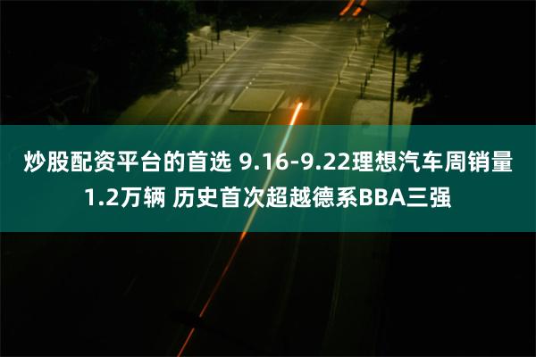 炒股配资平台的首选 9.16-9.22理想汽车周销量1.2万辆 历史首次超越德系BBA三强