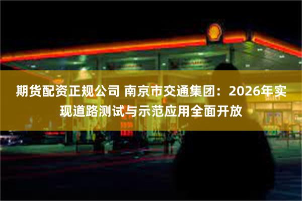 期货配资正规公司 南京市交通集团：2026年实现道路测试与示范应用全面开放